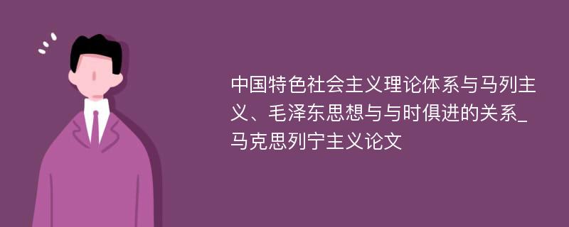 中国特色社会主义理论体系与马列主义、毛泽东思想与与时俱进的关系_马克思列宁主义论文