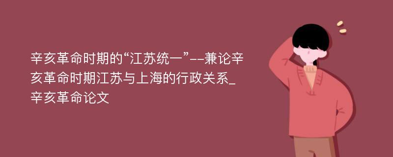 辛亥革命时期的“江苏统一”--兼论辛亥革命时期江苏与上海的行政关系_辛亥革命论文