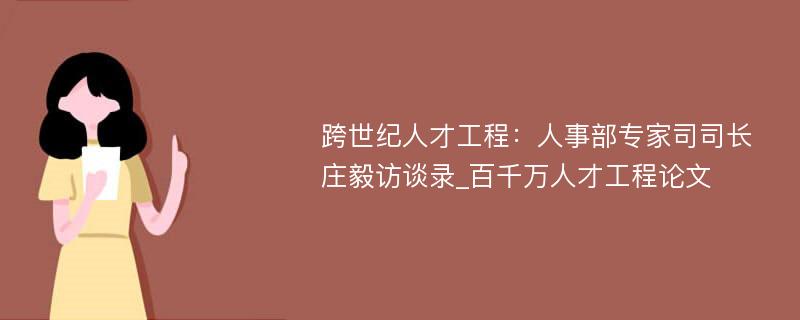 跨世纪人才工程：人事部专家司司长庄毅访谈录_百千万人才工程论文