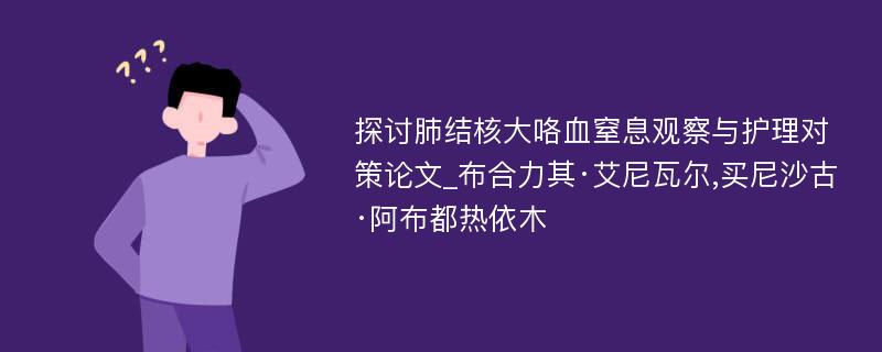 探讨肺结核大咯血窒息观察与护理对策论文_布合力其·艾尼瓦尔,买尼沙古·阿布都热依木