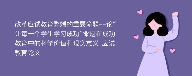 改革应试教育弊端的重要命题--论“让每一个学生学习成功”命题在成功教育中的科学价值和现实意义_应试教育论文