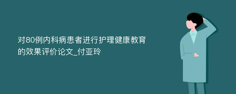 对80例内科病患者进行护理健康教育的效果评价论文_付亚玲