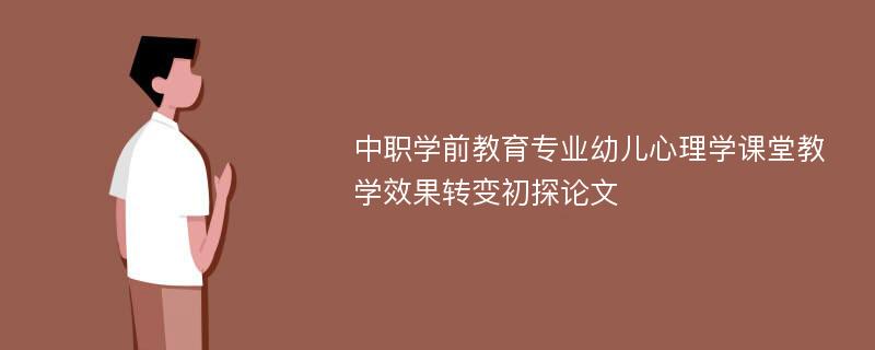 中职学前教育专业幼儿心理学课堂教学效果转变初探论文