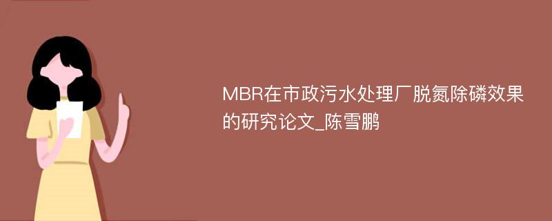 MBR在市政污水处理厂脱氮除磷效果的研究论文_陈雪鹏