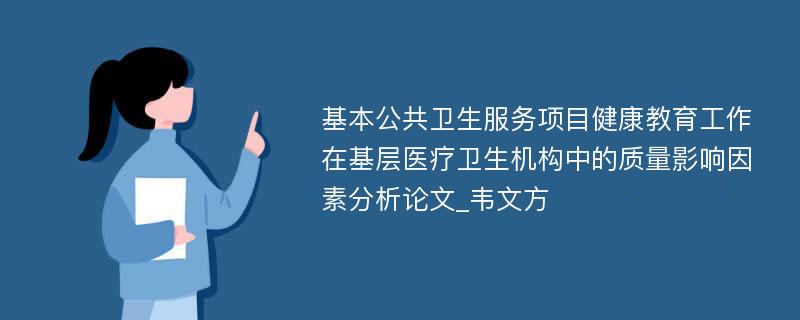 基本公共卫生服务项目健康教育工作在基层医疗卫生机构中的质量影响因素分析论文_韦文方