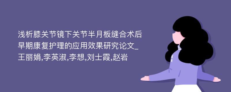 浅析膝关节镜下关节半月板缝合术后早期康复护理的应用效果研究论文_王丽娟,李英淑,李想,刘士霞,赵岩