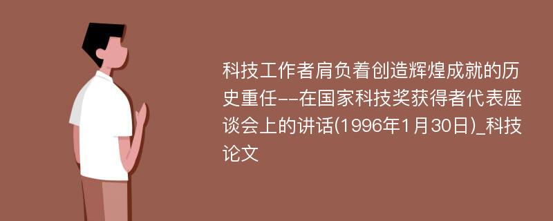 科技工作者肩负着创造辉煌成就的历史重任--在国家科技奖获得者代表座谈会上的讲话(1996年1月30日)_科技论文