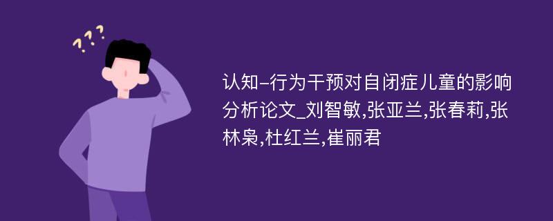 认知-行为干预对自闭症儿童的影响分析论文_刘智敏,张亚兰,张春莉,张林枭,杜红兰,崔丽君