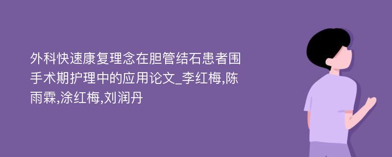 外科快速康复理念在胆管结石患者围手术期护理中的应用论文_李红梅,陈雨霖,涂红梅,刘润丹