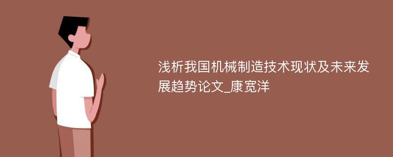 浅析我国机械制造技术现状及未来发展趋势论文_康宽洋