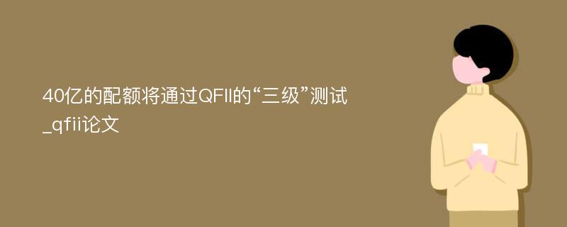 40亿的配额将通过QFII的“三级”测试_qfii论文