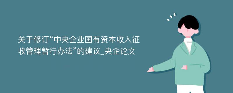 关于修订“中央企业国有资本收入征收管理暂行办法”的建议_央企论文