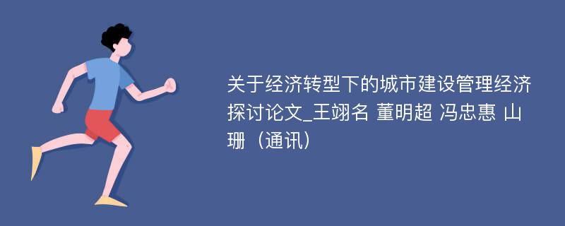 关于经济转型下的城市建设管理经济探讨论文_王翊名 董明超 冯忠惠 山珊（通讯）