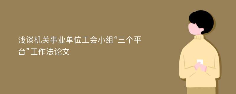 浅谈机关事业单位工会小组“三个平台”工作法论文