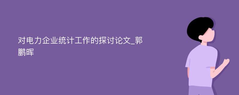 对电力企业统计工作的探讨论文_郭鹏晖