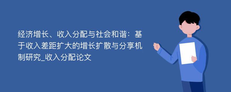 经济增长、收入分配与社会和谐：基于收入差距扩大的增长扩散与分享机制研究_收入分配论文