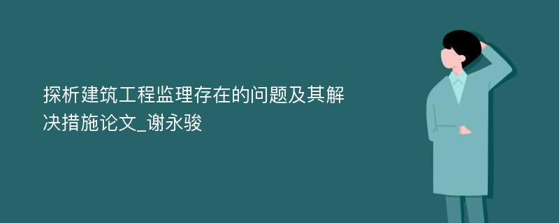 探析建筑工程监理存在的问题及其解决措施论文_谢永骏