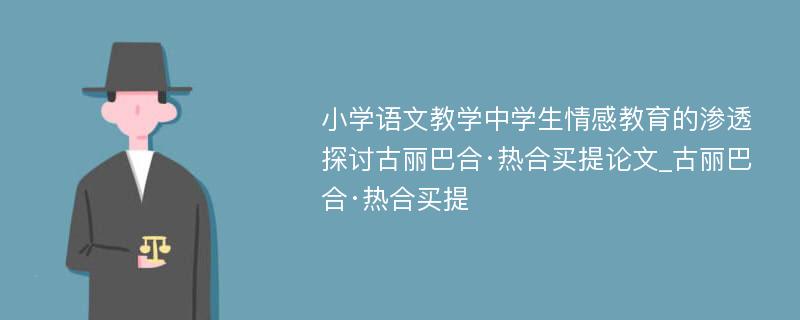 小学语文教学中学生情感教育的渗透探讨古丽巴合·热合买提论文_古丽巴合·热合买提