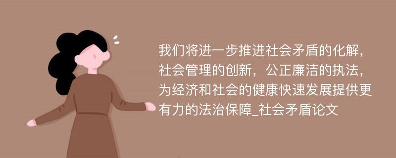 我们将进一步推进社会矛盾的化解，社会管理的创新，公正廉洁的执法，为经济和社会的健康快速发展提供更有力的法治保障_社会矛盾论文