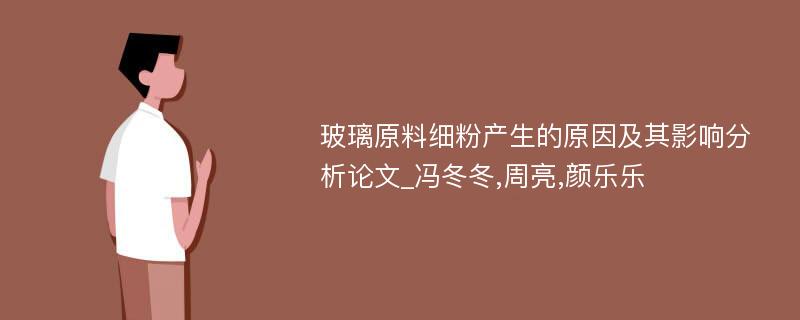 玻璃原料细粉产生的原因及其影响分析论文_冯冬冬,周亮,颜乐乐