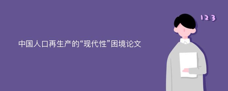 中国人口再生产的“现代性”困境论文