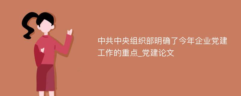 中共中央组织部明确了今年企业党建工作的重点_党建论文