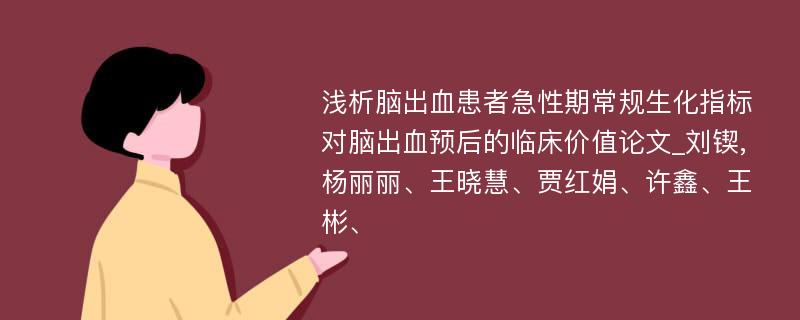 浅析脑出血患者急性期常规生化指标对脑出血预后的临床价值论文_刘锲,杨丽丽、王晓慧、贾红娟、许鑫、王彬、