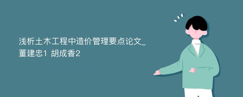 浅析土木工程中造价管理要点论文_董建忠1 胡成香2