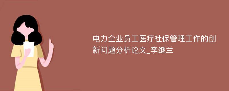 电力企业员工医疗社保管理工作的创新问题分析论文_李继兰