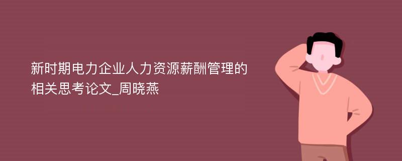 新时期电力企业人力资源薪酬管理的相关思考论文_周晓燕