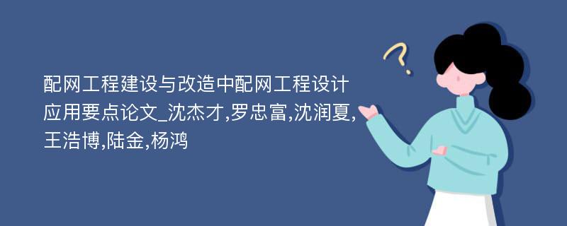 配网工程建设与改造中配网工程设计应用要点论文_沈杰才,罗忠富,沈润夏,王浩博,陆金,杨鸿