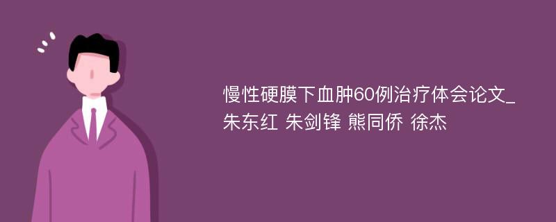 慢性硬膜下血肿60例治疗体会论文_朱东红 朱剑锋 熊同侨 徐杰