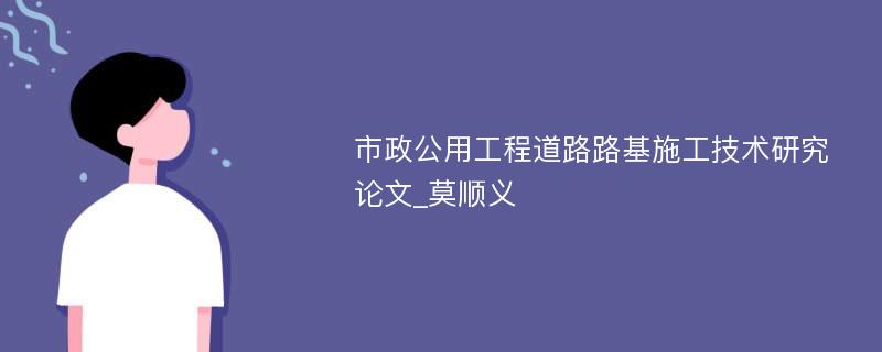 市政公用工程道路路基施工技术研究论文_莫顺义