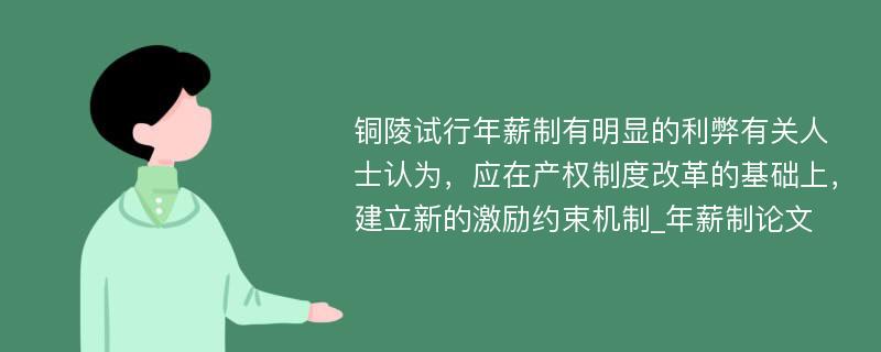 铜陵试行年薪制有明显的利弊有关人士认为，应在产权制度改革的基础上，建立新的激励约束机制_年薪制论文