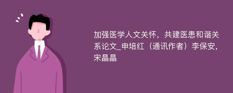 加强医学人文关怀，共建医患和谐关系论文_申培红（通讯作者）李保安,宋晶晶