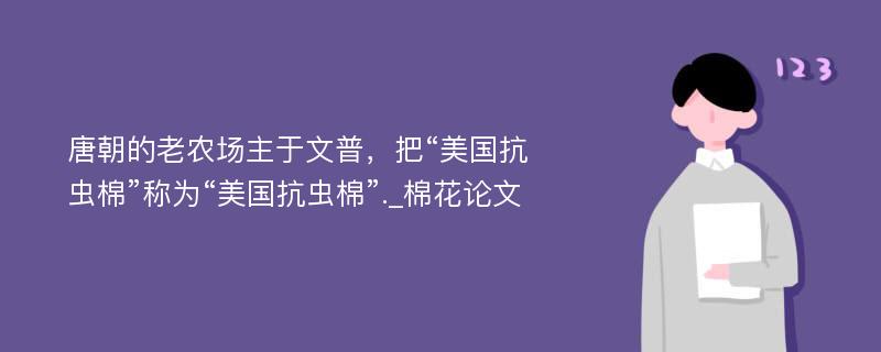 唐朝的老农场主于文普，把“美国抗虫棉”称为“美国抗虫棉”._棉花论文