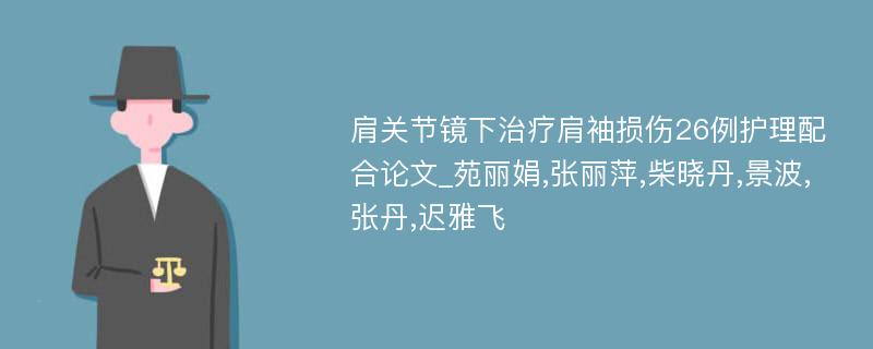 肩关节镜下治疗肩袖损伤26例护理配合论文_苑丽娟,张丽萍,柴晓丹,景波,张丹,迟雅飞