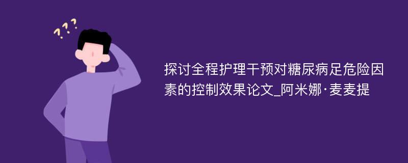 探讨全程护理干预对糖尿病足危险因素的控制效果论文_阿米娜·麦麦提