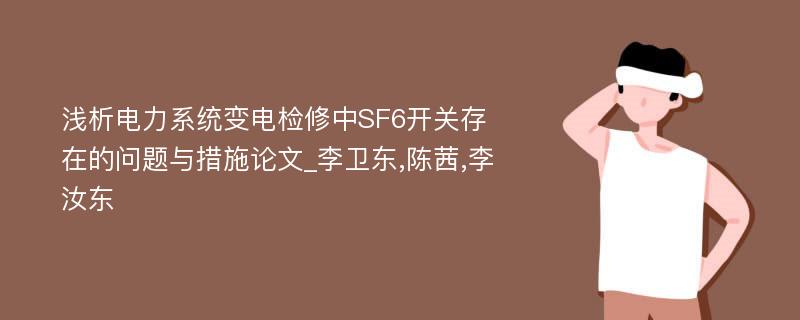 浅析电力系统变电检修中SF6开关存在的问题与措施论文_李卫东,陈茜,李汝东