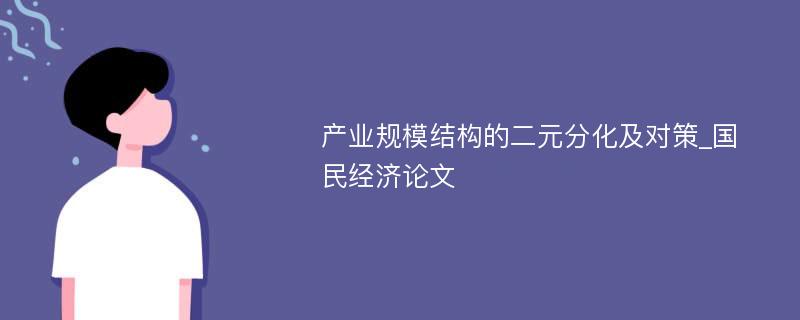 产业规模结构的二元分化及对策_国民经济论文