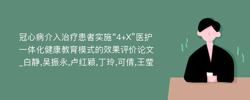 冠心病介入治疗患者实施“4+X”医护一体化健康教育模式的效果评价论文_白静,吴振永,卢红颖,丁玲,可倩,王莹