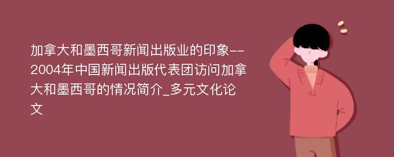 加拿大和墨西哥新闻出版业的印象--2004年中国新闻出版代表团访问加拿大和墨西哥的情况简介_多元文化论文