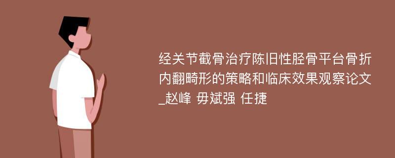 经关节截骨治疗陈旧性胫骨平台骨折内翻畸形的策略和临床效果观察论文_赵峰 毋斌强 任捷