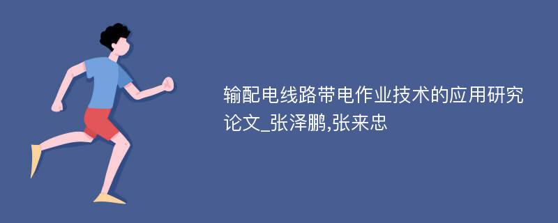 输配电线路带电作业技术的应用研究论文_张泽鹏,张来忠