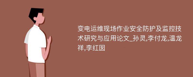 变电运维现场作业安全防护及监控技术研究与应用论文_孙灵,李付龙,温龙祥,李红囡