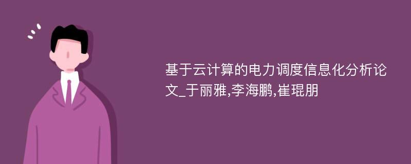 基于云计算的电力调度信息化分析论文_于丽雅,李海鹏,崔琨朋