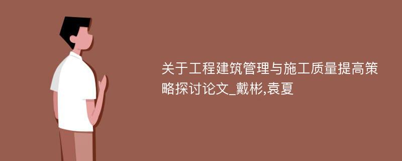 关于工程建筑管理与施工质量提高策略探讨论文_戴彬,袁夏