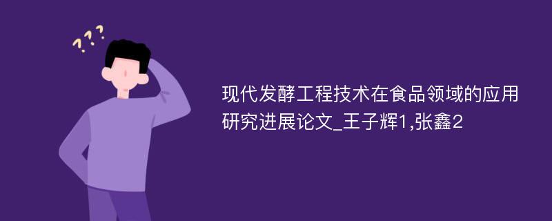 现代发酵工程技术在食品领域的应用研究进展论文_王子辉1,张鑫2