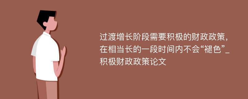 过渡增长阶段需要积极的财政政策，在相当长的一段时间内不会“褪色”_积极财政政策论文