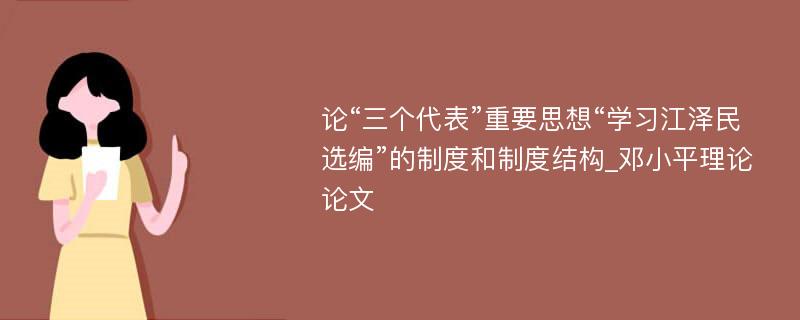 论“三个代表”重要思想“学习江泽民选编”的制度和制度结构_邓小平理论论文